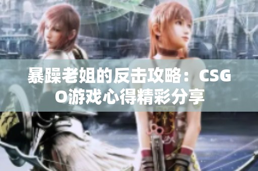 暴躁老姐的反击攻略：CSGO游戏心得精彩分享