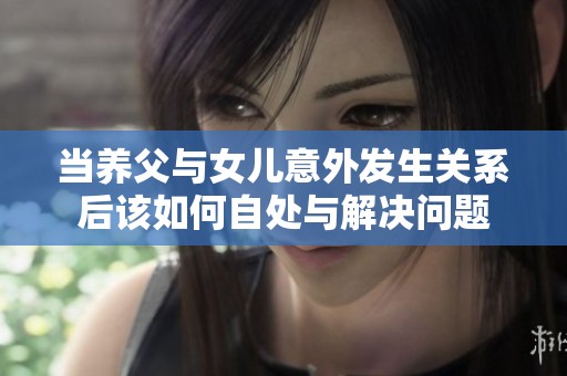 当养父与女儿意外发生关系后该如何自处与解决问题