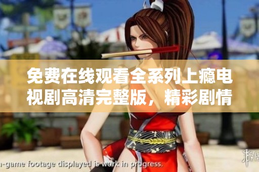 免费在线观看全系列上瘾电视剧高清完整版，精彩剧情不容错过