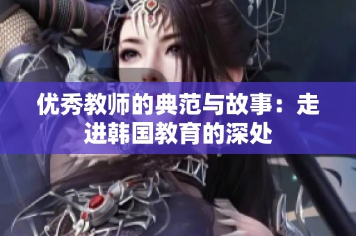 优秀教师的典范与故事：走进韩国教育的深处