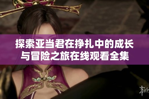探索亚当君在挣扎中的成长与冒险之旅在线观看全集