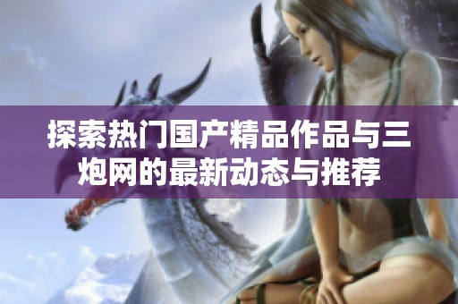 探索热门国产精品作品与三炮网的最新动态与推荐