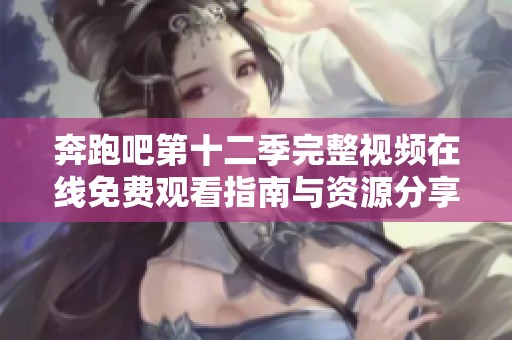 奔跑吧第十二季完整视频在线免费观看指南与资源分享