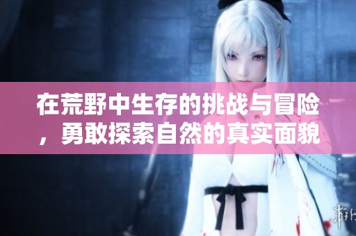 在荒野中生存的挑战与冒险，勇敢探索自然的真实面貌