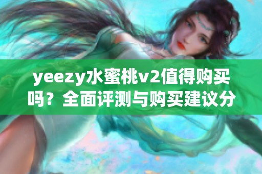 yeezy水蜜桃v2值得购买吗？全面评测与购买建议分析