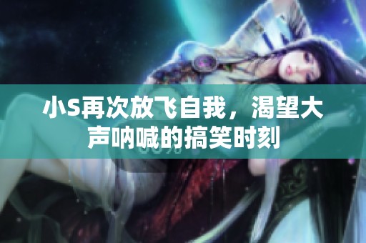 小S再次放飞自我，渴望大声呐喊的搞笑时刻