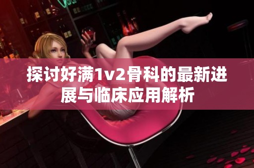 探讨好满1v2骨科的最新进展与临床应用解析