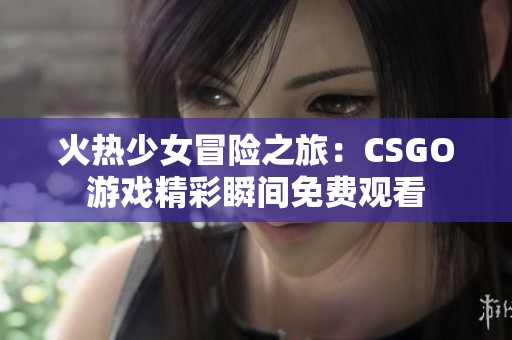 火热少女冒险之旅：CSGO游戏精彩瞬间免费观看