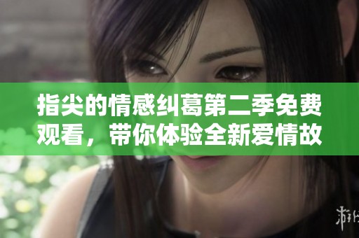 指尖的情感纠葛第二季免费观看，带你体验全新爱情故事