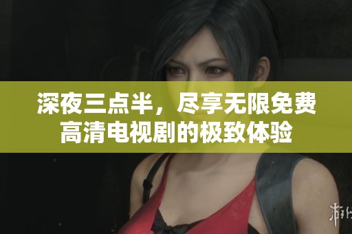 深夜三点半，尽享无限免费高清电视剧的极致体验