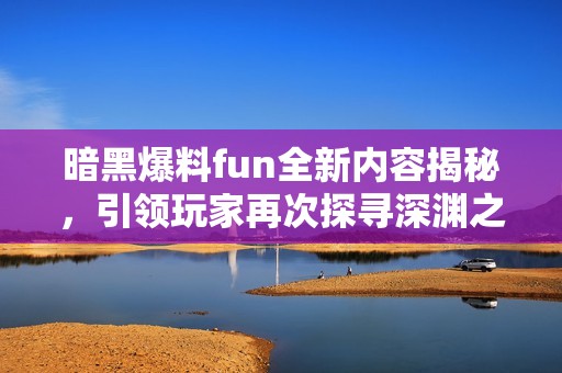 暗黑爆料fun全新内容揭秘，引领玩家再次探寻深渊之旅