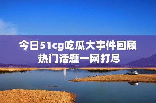 今日51cg吃瓜大事件回顾 热门话题一网打尽