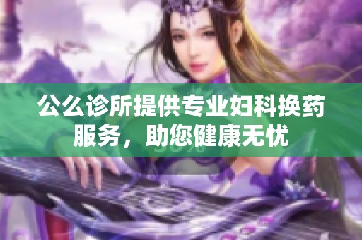 公么诊所提供专业妇科换药服务，助您健康无忧