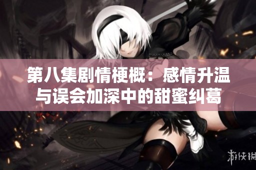 第八集剧情梗概：感情升温与误会加深中的甜蜜纠葛