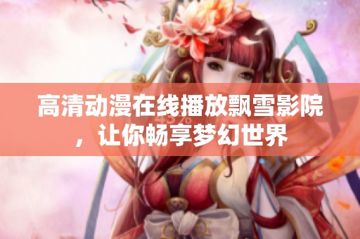 高清动漫在线播放飘雪影院，让你畅享梦幻世界