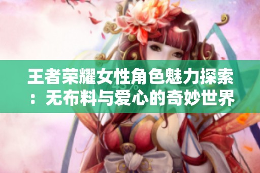 王者荣耀女性角色魅力探索：无布料与爱心的奇妙世界