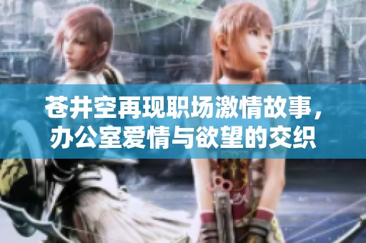 苍井空再现职场激情故事，办公室爱情与欲望的交织
