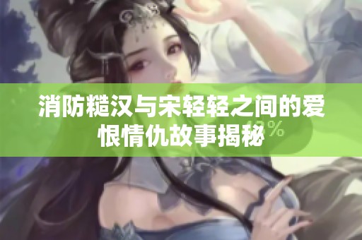 消防糙汉与宋轻轻之间的爱恨情仇故事揭秘
