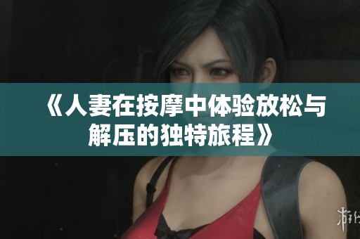 《人妻在按摩中体验放松与解压的独特旅程》