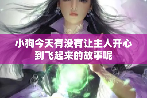 小狗今天有没有让主人开心到飞起来的故事呢