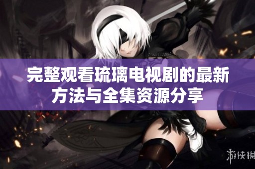 完整观看琉璃电视剧的最新方法与全集资源分享