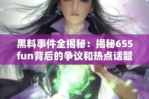 黑料事件全揭秘：揭秘655fun背后的争议和热点话题