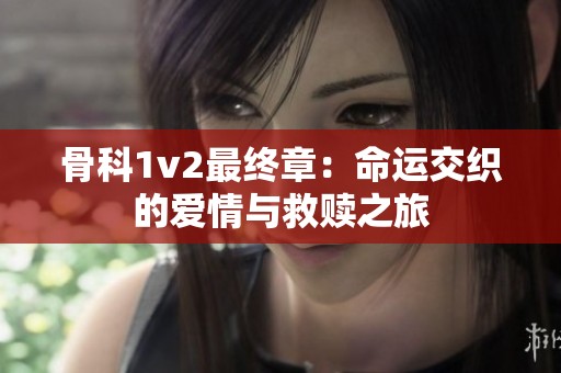 骨科1v2最终章：命运交织的爱情与救赎之旅
