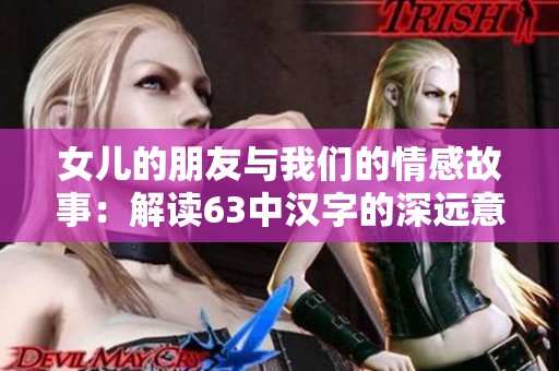 女儿的朋友与我们的情感故事：解读63中汉字的深远意义