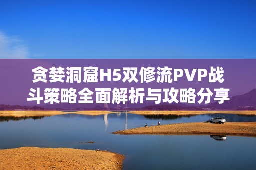 贪婪洞窟H5双修流PVP战斗策略全面解析与攻略分享