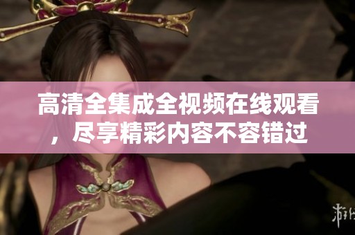 高清全集成全视频在线观看，尽享精彩内容不容错过