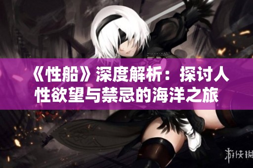 《性船》深度解析：探讨人性欲望与禁忌的海洋之旅