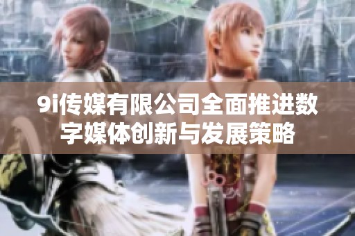 9i传媒有限公司全面推进数字媒体创新与发展策略