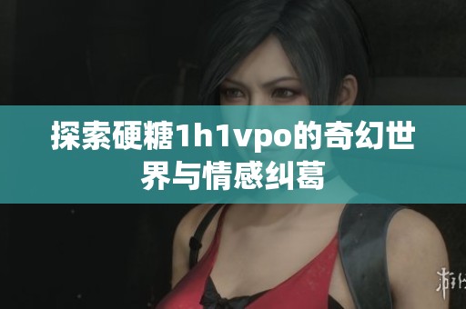 探索硬糖1h1vpo的奇幻世界与情感纠葛