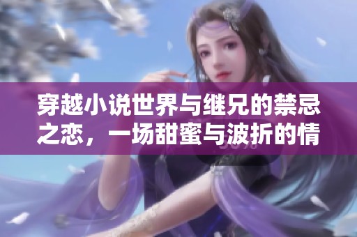 穿越小说世界与继兄的禁忌之恋，一场甜蜜与波折的情感纠葛