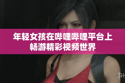 年轻女孩在哔哩哔哩平台上畅游精彩视频世界