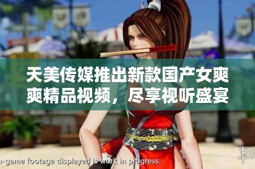 天美传媒推出新款国产女爽爽精品视频，尽享视听盛宴