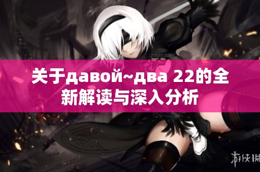 关于давой~два 22的全新解读与深入分析