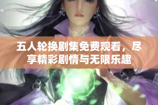 五人轮换剧集免费观看，尽享精彩剧情与无限乐趣