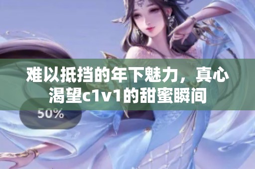 难以抵挡的年下魅力，真心渴望c1v1的甜蜜瞬间