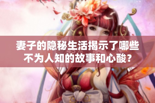 妻子的隐秘生活揭示了哪些不为人知的故事和心酸？