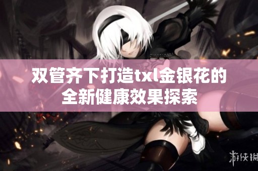 双管齐下打造txl金银花的全新健康效果探索