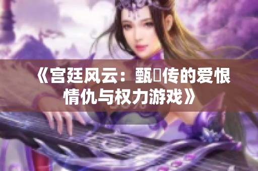 《宫廷风云：甄嬛传的爱恨情仇与权力游戏》