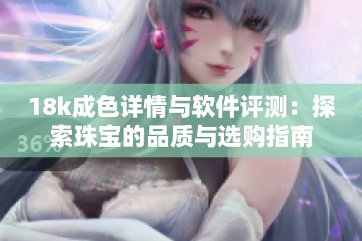 18k成色详情与软件评测：探索珠宝的品质与选购指南