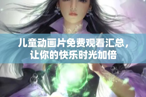 儿童动画片免费观看汇总，让你的快乐时光加倍