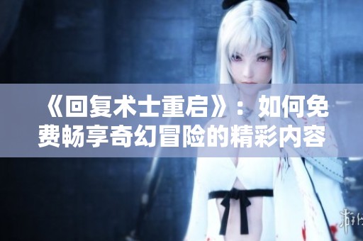 《回复术士重启》：如何免费畅享奇幻冒险的精彩内容