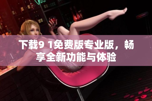 下载9 1免费版专业版，畅享全新功能与体验