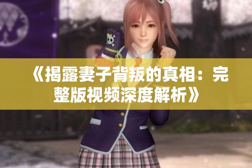 《揭露妻子背叛的真相：完整版视频深度解析》
