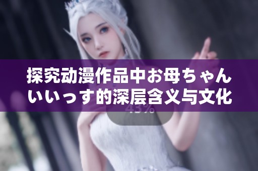 探究动漫作品中お母ちゃんいいっす的深层含义与文化背景