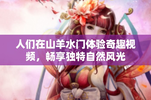 人们在山羊水门体验奇趣视频，畅享独特自然风光