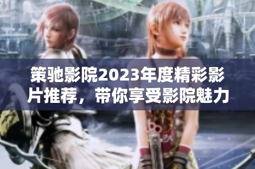 策驰影院2023年度精彩影片推荐，带你享受影院魅力
